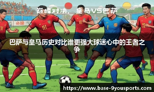 巴萨与皇马历史对比谁更强大球迷心中的王者之争